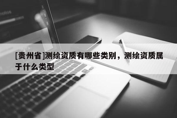 [貴州省]測繪資質有哪些類別，測繪資質屬于什么類型