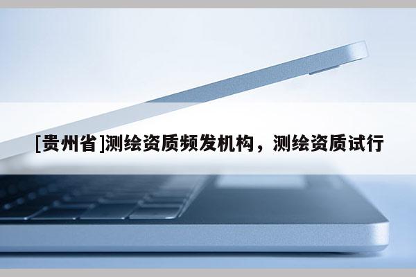 [貴州省]測繪資質(zhì)頻發(fā)機構(gòu)，測繪資質(zhì)試行