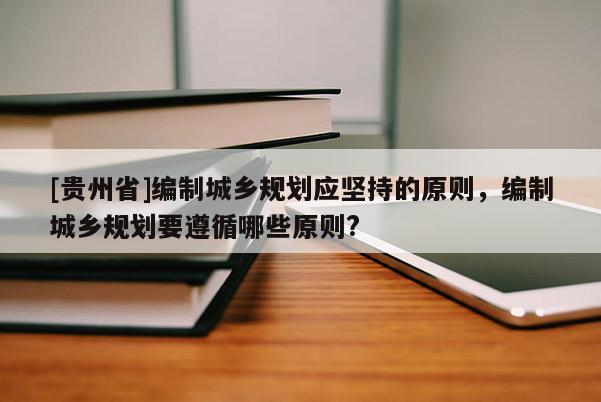 [貴州省]編制城鄉(xiāng)規(guī)劃應(yīng)堅(jiān)持的原則，編制城鄉(xiāng)規(guī)劃要遵循哪些原則?