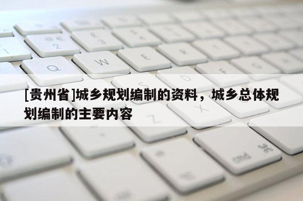 [貴州省]城鄉(xiāng)規(guī)劃編制的資料，城鄉(xiāng)總體規(guī)劃編制的主要內(nèi)容