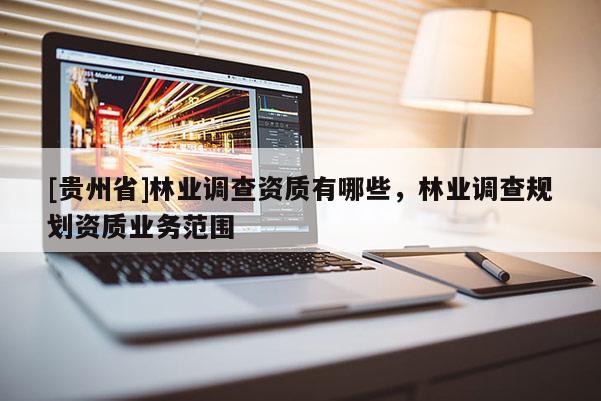 [貴州省]林業(yè)調(diào)查資質(zhì)有哪些，林業(yè)調(diào)查規(guī)劃資質(zhì)業(yè)務(wù)范圍