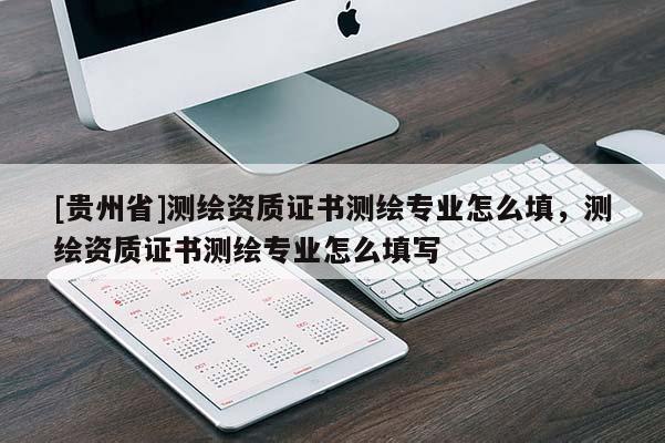 [貴州省]測(cè)繪資質(zhì)證書(shū)測(cè)繪專業(yè)怎么填，測(cè)繪資質(zhì)證書(shū)測(cè)繪專業(yè)怎么填寫(xiě)