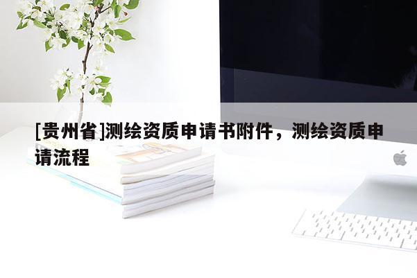 [貴州省]測繪資質(zhì)申請書附件，測繪資質(zhì)申請流程
