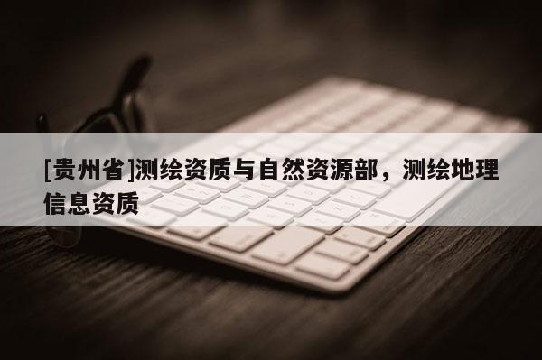 [貴州省]測(cè)繪資質(zhì)與自然資源部，測(cè)繪地理信息資質(zhì)