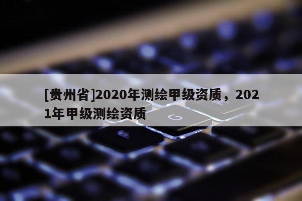 [貴州省]2020年測繪甲級資質(zhì)，2021年甲級測繪資質(zhì)
