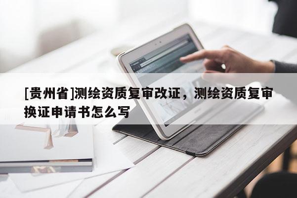 [貴州省]測(cè)繪資質(zhì)復(fù)審改證，測(cè)繪資質(zhì)復(fù)審換證申請(qǐng)書(shū)怎么寫(xiě)