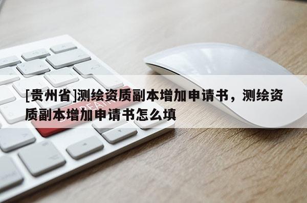 [貴州省]測(cè)繪資質(zhì)副本增加申請(qǐng)書，測(cè)繪資質(zhì)副本增加申請(qǐng)書怎么填