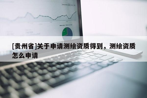 [貴州省]關(guān)于申請測繪資質(zhì)得到，測繪資質(zhì)怎么申請