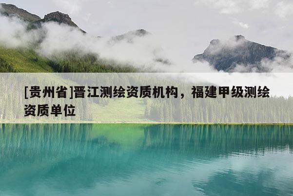 [貴州省]晉江測繪資質(zhì)機(jī)構(gòu)，福建甲級測繪資質(zhì)單位