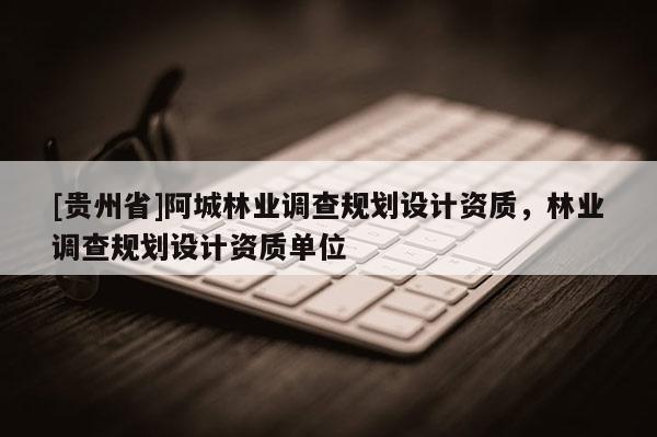 [貴州省]阿城林業(yè)調查規(guī)劃設計資質，林業(yè)調查規(guī)劃設計資質單位