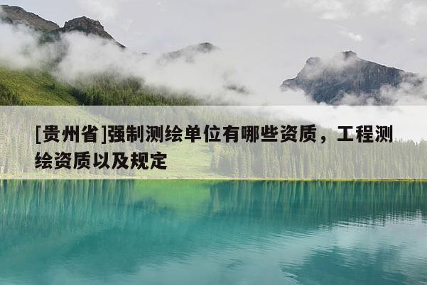 [貴州省]強(qiáng)制測(cè)繪單位有哪些資質(zhì)，工程測(cè)繪資質(zhì)以及規(guī)定