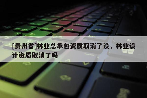 [貴州省]林業(yè)總承包資質(zhì)取消了沒，林業(yè)設計資質(zhì)取消了嗎