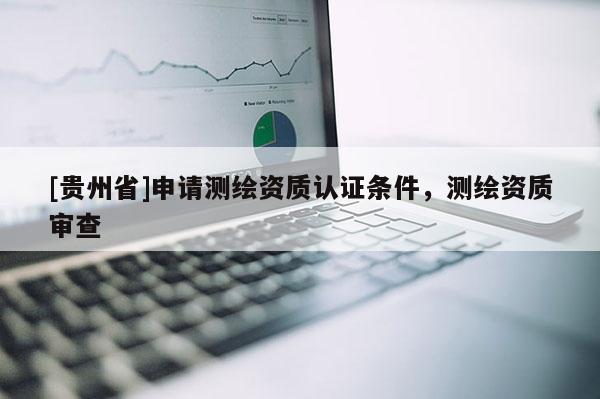 [貴州省]申請測繪資質認證條件，測繪資質審查