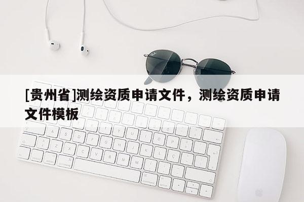 [貴州省]測繪資質(zhì)申請文件，測繪資質(zhì)申請文件模板