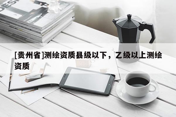 [貴州省]測繪資質(zhì)縣級以下，乙級以上測繪資質(zhì)