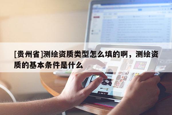 [貴州省]測繪資質(zhì)類型怎么填的啊，測繪資質(zhì)的基本條件是什么