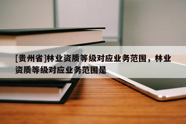 [貴州省]林業(yè)資質(zhì)等級對應(yīng)業(yè)務(wù)范圍，林業(yè)資質(zhì)等級對應(yīng)業(yè)務(wù)范圍是