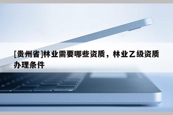 [貴州省]林業(yè)需要哪些資質(zhì)，林業(yè)乙級資質(zhì)辦理條件