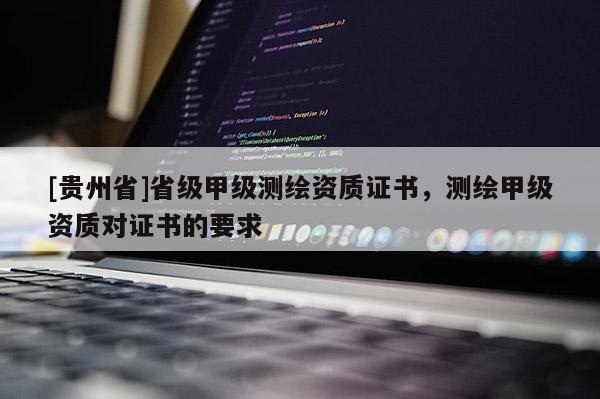 [貴州省]省級(jí)甲級(jí)測(cè)繪資質(zhì)證書(shū)，測(cè)繪甲級(jí)資質(zhì)對(duì)證書(shū)的要求