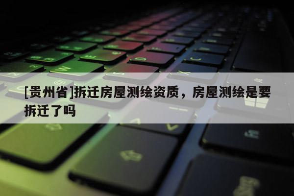 [貴州省]拆遷房屋測繪資質，房屋測繪是要拆遷了嗎