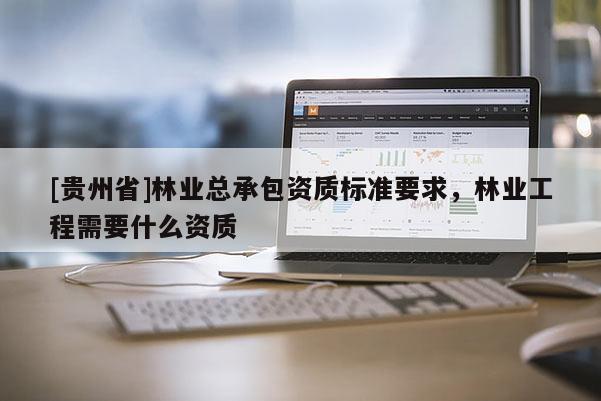 [貴州省]林業(yè)總承包資質(zhì)標(biāo)準(zhǔn)要求，林業(yè)工程需要什么資質(zhì)