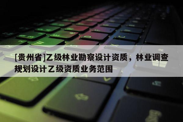[貴州省]乙級林業(yè)勘察設(shè)計資質(zhì)，林業(yè)調(diào)查規(guī)劃設(shè)計乙級資質(zhì)業(yè)務(wù)范圍