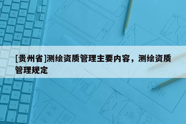 [貴州省]測繪資質(zhì)管理主要內(nèi)容，測繪資質(zhì)管理規(guī)定