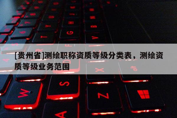 [貴州省]測(cè)繪職稱(chēng)資質(zhì)等級(jí)分類(lèi)表，測(cè)繪資質(zhì)等級(jí)業(yè)務(wù)范圍