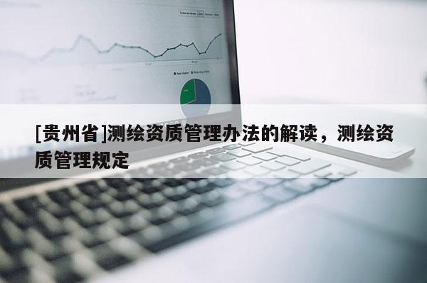 [貴州省]測(cè)繪資質(zhì)管理辦法的解讀，測(cè)繪資質(zhì)管理規(guī)定