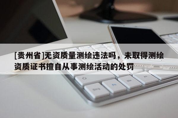 [貴州省]無資質(zhì)量測繪違法嗎，未取得測繪資質(zhì)證書擅自從事測繪活動的處罰