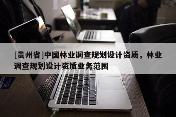 [貴州省]中國(guó)林業(yè)調(diào)查規(guī)劃設(shè)計(jì)資質(zhì)，林業(yè)調(diào)查規(guī)劃設(shè)計(jì)資質(zhì)業(yè)務(wù)范圍