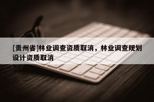 [貴州省]林業(yè)調(diào)查資質(zhì)取消，林業(yè)調(diào)查規(guī)劃設(shè)計(jì)資質(zhì)取消