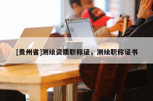 [貴州省]測(cè)繪資質(zhì)職稱證，測(cè)繪職稱證書