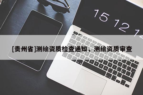 [貴州省]測繪資質(zhì)檢查通知，測繪資質(zhì)審查