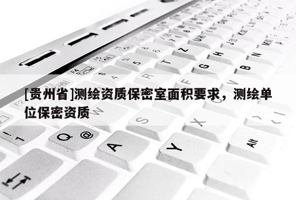 [貴州省]測繪資質(zhì)保密室面積要求，測繪單位保密資質(zhì)