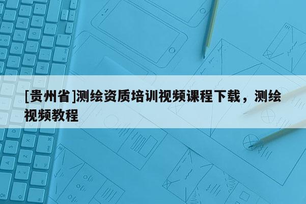 [貴州省]測(cè)繪資質(zhì)培訓(xùn)視頻課程下載，測(cè)繪視頻教程