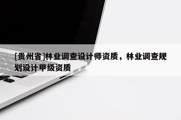 [貴州省]林業(yè)調(diào)查設(shè)計(jì)師資質(zhì)，林業(yè)調(diào)查規(guī)劃設(shè)計(jì)甲級(jí)資質(zhì)