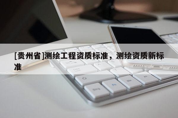 [貴州省]測(cè)繪工程資質(zhì)標(biāo)準(zhǔn)，測(cè)繪資質(zhì)新標(biāo)準(zhǔn)