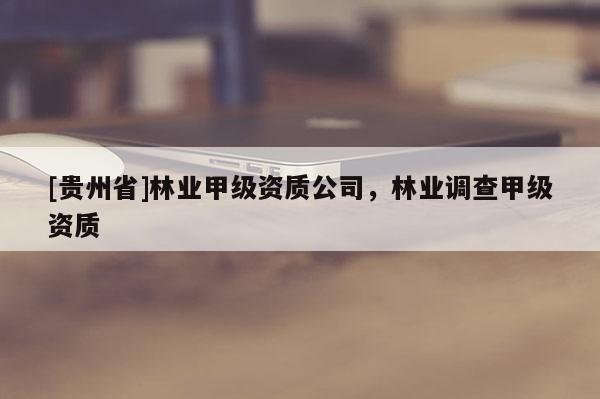 [貴州省]林業(yè)甲級資質(zhì)公司，林業(yè)調(diào)查甲級資質(zhì)