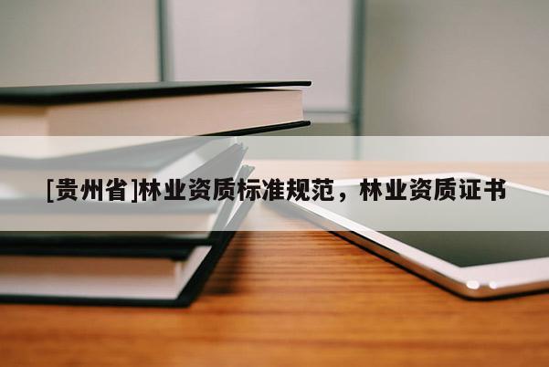 [貴州省]林業(yè)資質(zhì)標(biāo)準(zhǔn)規(guī)范，林業(yè)資質(zhì)證書