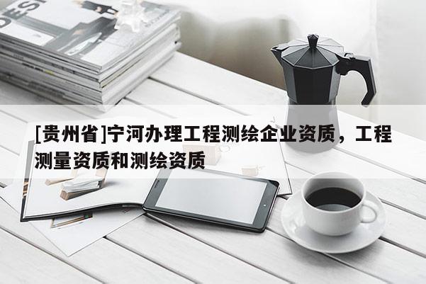 [貴州省]寧河辦理工程測繪企業(yè)資質(zhì)，工程測量資質(zhì)和測繪資質(zhì)