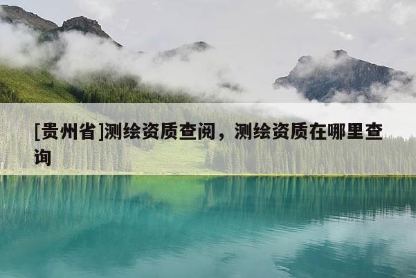 [貴州省]測繪資質(zhì)查閱，測繪資質(zhì)在哪里查詢