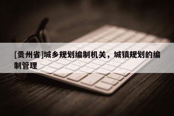 [貴州省]城鄉(xiāng)規(guī)劃編制機(jī)關(guān)，城鎮(zhèn)規(guī)劃的編制管理