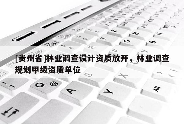[貴州省]林業(yè)調(diào)查設(shè)計(jì)資質(zhì)放開(kāi)，林業(yè)調(diào)查規(guī)劃甲級(jí)資質(zhì)單位