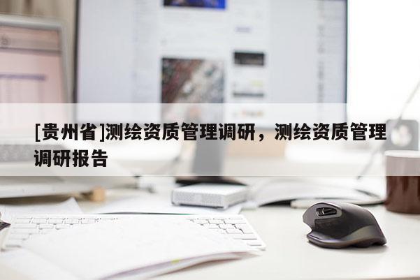 [貴州省]測繪資質(zhì)管理調(diào)研，測繪資質(zhì)管理調(diào)研報告