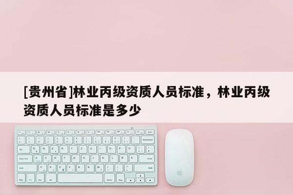 [貴州省]林業(yè)丙級(jí)資質(zhì)人員標(biāo)準(zhǔn)，林業(yè)丙級(jí)資質(zhì)人員標(biāo)準(zhǔn)是多少