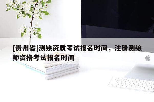 [貴州省]測繪資質(zhì)考試報名時間，注冊測繪師資格考試報名時間