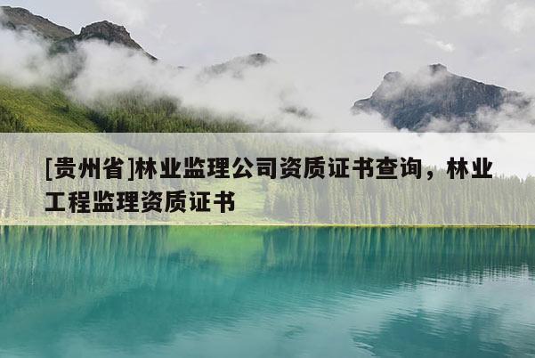 [貴州省]林業(yè)監(jiān)理公司資質(zhì)證書查詢，林業(yè)工程監(jiān)理資質(zhì)證書
