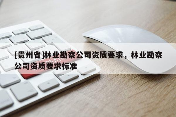 [貴州省]林業(yè)勘察公司資質(zhì)要求，林業(yè)勘察公司資質(zhì)要求標(biāo)準(zhǔn)