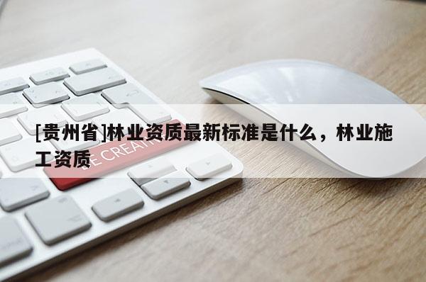 [貴州省]林業(yè)資質(zhì)最新標(biāo)準(zhǔn)是什么，林業(yè)施工資質(zhì)